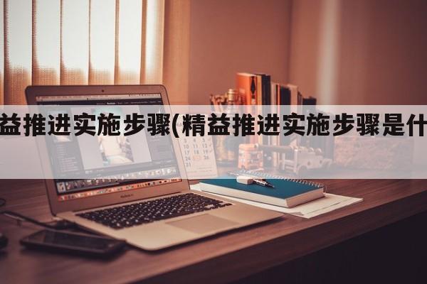 精益推进实施步骤(精益推进实施步骤是什么)